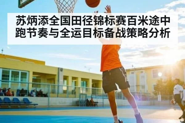 苏炳添全国田径锦标赛百米途中跑节奏与全运目标备战策略分析